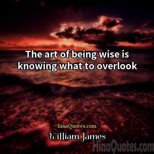 William James Quotes | The art of being wise is knowing